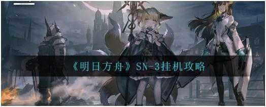 明日方舟SN-3怎么玩-明日方舟SN-3挂机攻略