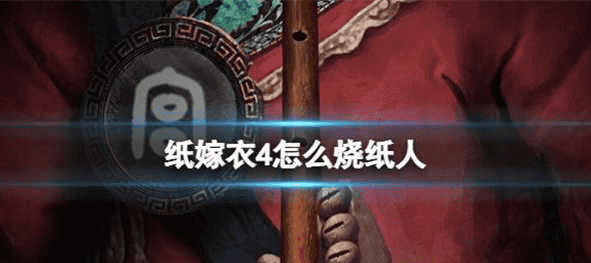 纸嫁衣4烧纸人的方法是什么?纸嫁衣4烧纸人攻略