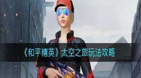 和平精英太空之旅玩法介绍-和平精英太空之旅最强玩法攻略